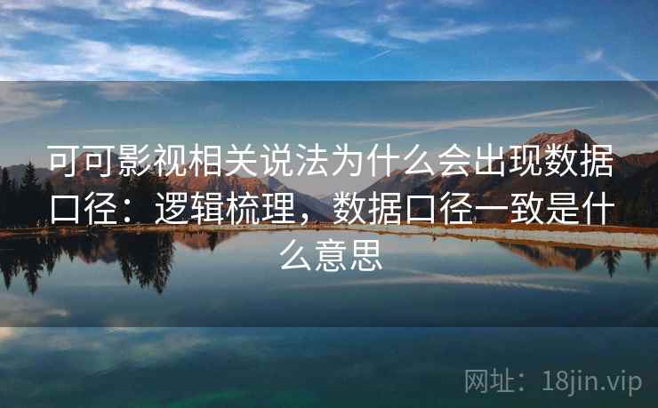 可可影视相关说法为什么会出现数据口径:逻辑梳理,数据口径一致是什么意思 可可影视相关说法为什么会出现数据口径:逻辑梳理,数据口径一致是什么意思