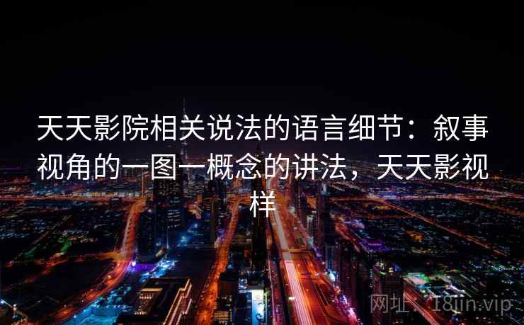 天天影院相关说法的语言细节:叙事视角的一图一概念的讲法,天天影视样 天天影院相关说法的语言细节:叙事视角的一图一概念的讲法,天天影视样