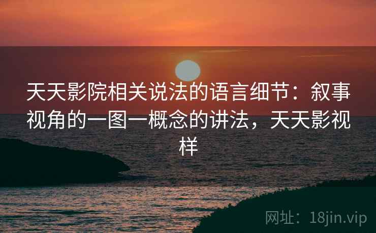 天天影院相关说法的语言细节:叙事视角的一图一概念的讲法,天天影视样 天天影院相关说法的语言细节:叙事视角的一图一概念的讲法,天天影视样