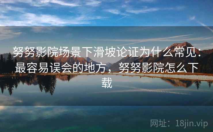 努努影院场景下滑坡论证为什么常见:最容易误会的地方,努努影院怎么下载 努努影院场景下滑坡论证为什么常见:最容易误会的地方,努努影院怎么下载