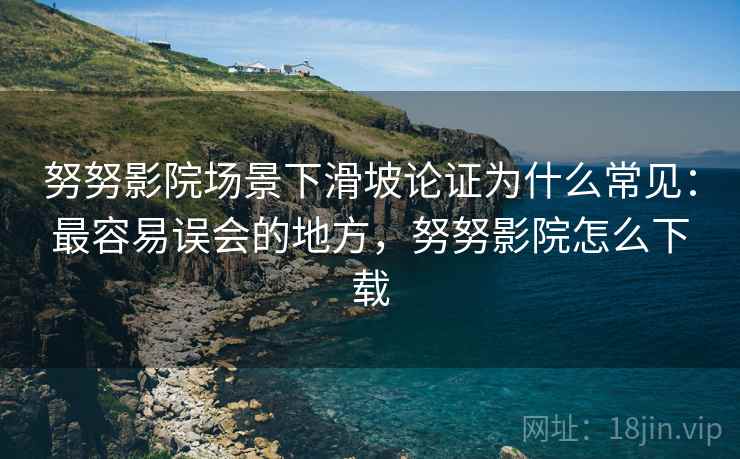 努努影院场景下滑坡论证为什么常见:最容易误会的地方,努努影院怎么下载 努努影院场景下滑坡论证为什么常见:最容易误会的地方,努努影院怎么下载