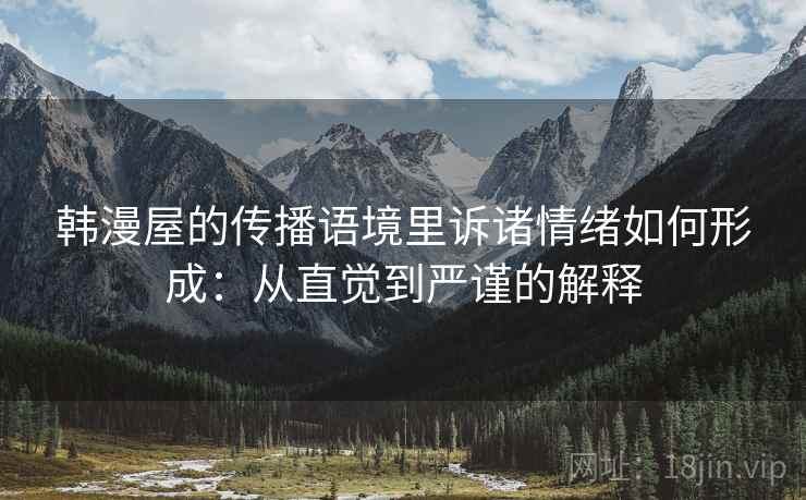 韩漫屋的传播语境里诉诸情绪如何形成:从直觉到严谨的解释 韩漫屋的传播语境里诉诸情绪如何形成:从直觉到严谨的解释