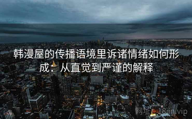 韩漫屋的传播语境里诉诸情绪如何形成:从直觉到严谨的解释 韩漫屋的传播语境里诉诸情绪如何形成:从直觉到严谨的解释
