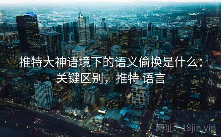 推特大神语境下的语义偷换是什么:关键区别,推特 语言 推特大神语境下的语义偷换是什么:关键区别,推特 语言
