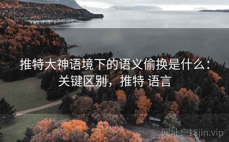 推特大神语境下的语义偷换是什么:关键区别,推特 语言 推特大神语境下的语义偷换是什么:关键区别,推特 语言