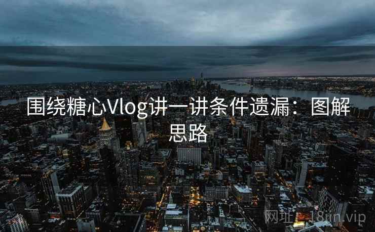 围绕糖心Vlog讲一讲条件遗漏:图解思路 围绕糖心Vlog讲一讲条件遗漏:图解思路