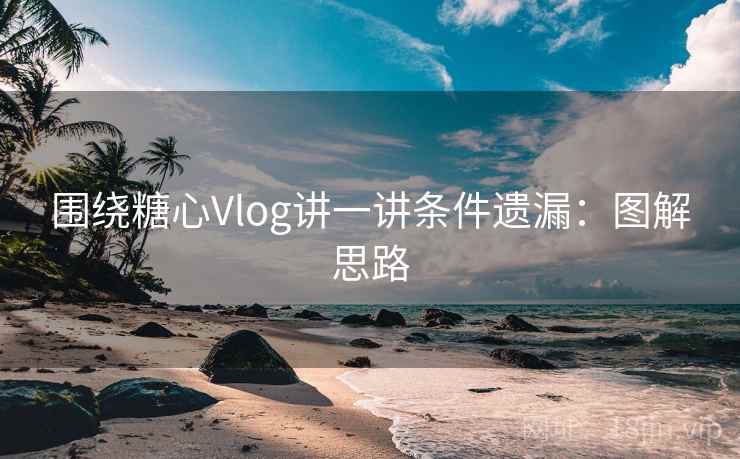 围绕糖心Vlog讲一讲条件遗漏:图解思路 围绕糖心Vlog讲一讲条件遗漏:图解思路