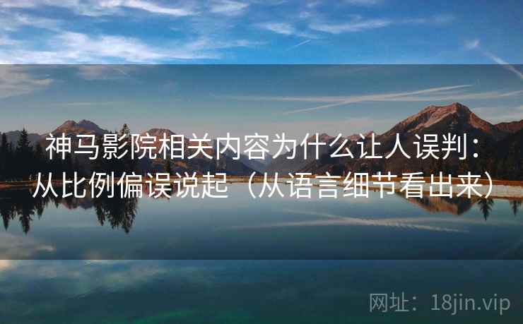 神马影院相关内容为什么让人误判:从比例偏误说起(从语言细节看出来) 神马影院相关内容为什么让人误判:从比例偏误说起(从语言细节看出来)