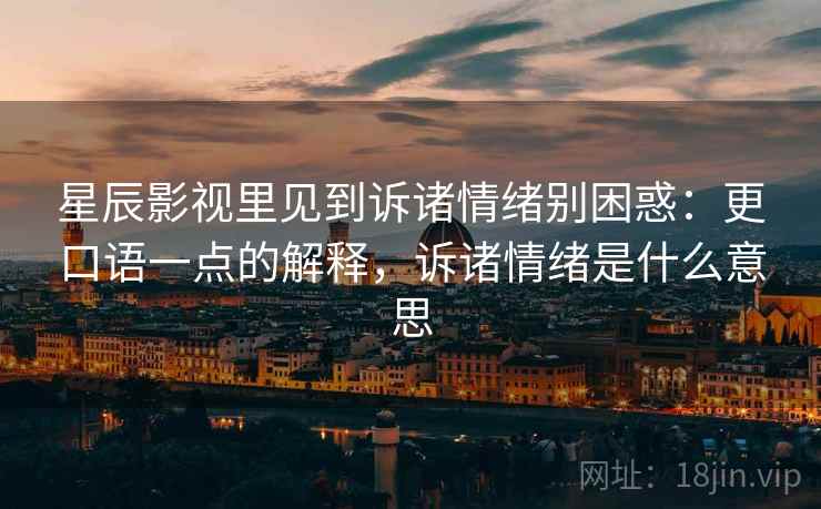 星辰影视里见到诉诸情绪别困惑:更口语一点的解释,诉诸情绪是什么意思 星辰影视里见到诉诸情绪别困惑:更口语一点的解释,诉诸情绪是什么意思