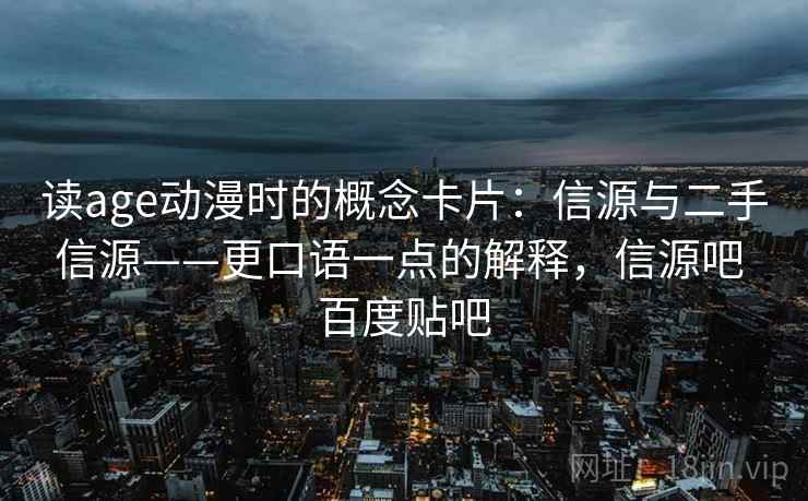 读age动漫时的概念卡片:信源与二手信源——更口语一点的解释,信源吧 百度贴吧 读age动漫时的概念卡片:信源与二手信源——更口语一点的解释,信源吧 百度贴吧
