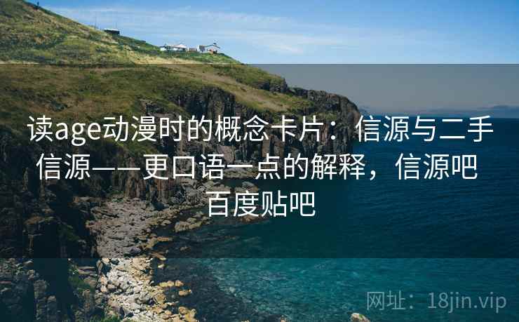 读age动漫时的概念卡片:信源与二手信源——更口语一点的解释,信源吧 百度贴吧 读age动漫时的概念卡片:信源与二手信源——更口语一点的解释,信源吧 百度贴吧