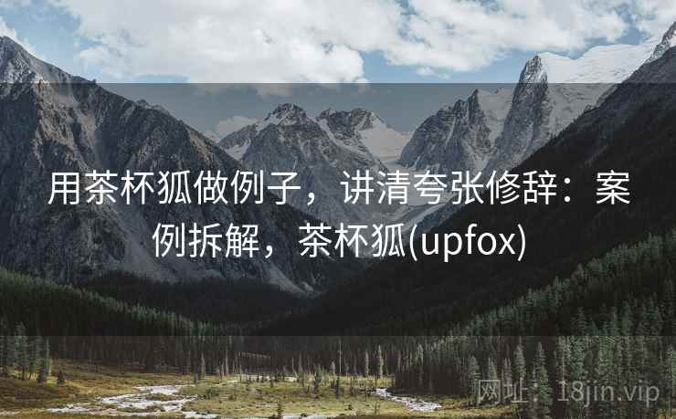 用茶杯狐做例子,讲清夸张修辞:案例拆解,茶杯狐(upfox) 用茶杯狐做例子,讲清夸张修辞:案例拆解,茶杯狐(upfox)