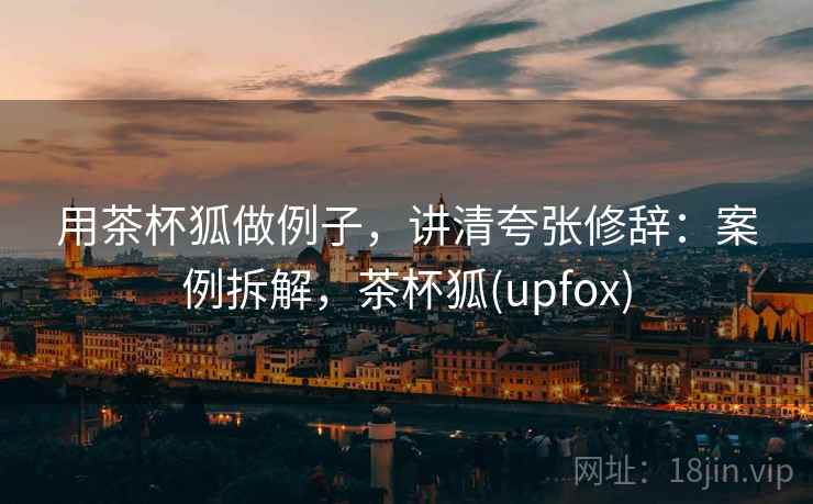用茶杯狐做例子,讲清夸张修辞:案例拆解,茶杯狐(upfox) 用茶杯狐做例子,讲清夸张修辞:案例拆解,茶杯狐(upfox)