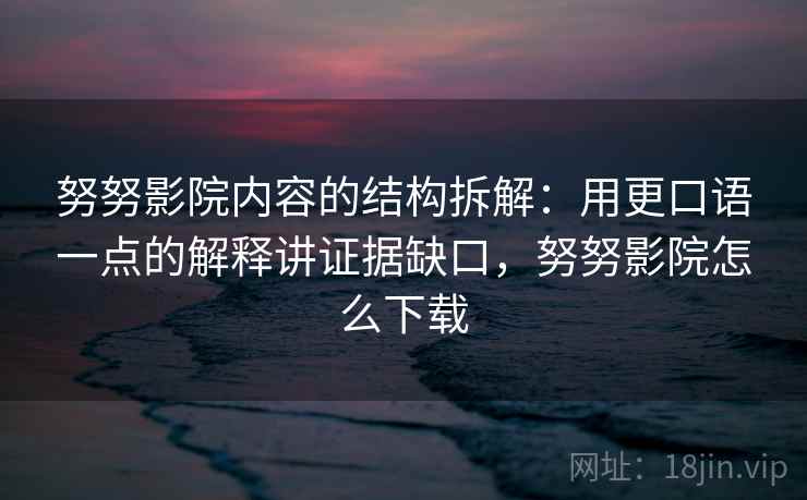 努努影院内容的结构拆解:用更口语一点的解释讲证据缺口,努努影院怎么下载 努努影院内容的结构拆解:用更口语一点的解释讲证据缺口,努努影院怎么下载