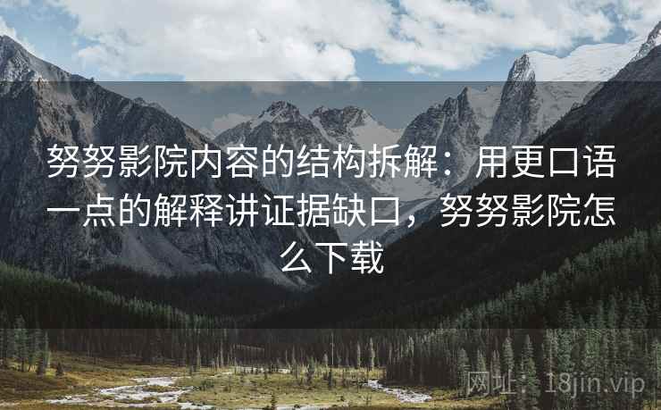努努影院内容的结构拆解:用更口语一点的解释讲证据缺口,努努影院怎么下载 努努影院内容的结构拆解:用更口语一点的解释讲证据缺口,努努影院怎么下载