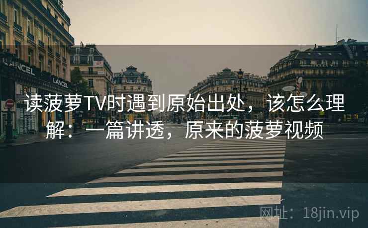读菠萝TV时遇到原始出处,该怎么理解:一篇讲透,原来的菠萝视频 读菠萝TV时遇到原始出处,该怎么理解:一篇讲透,原来的菠萝视频