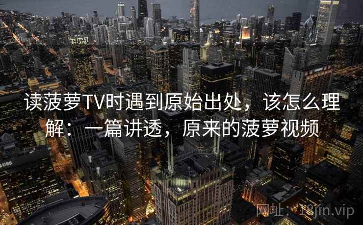 读菠萝TV时遇到原始出处,该怎么理解:一篇讲透,原来的菠萝视频 读菠萝TV时遇到原始出处,该怎么理解:一篇讲透,原来的菠萝视频