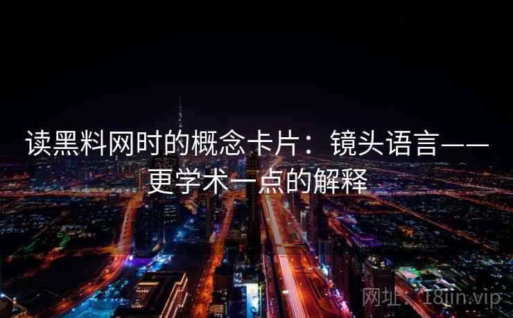 读黑料网时的概念卡片:镜头语言——更学术一点的解释 读黑料网时的概念卡片:镜头语言——更学术一点的解释