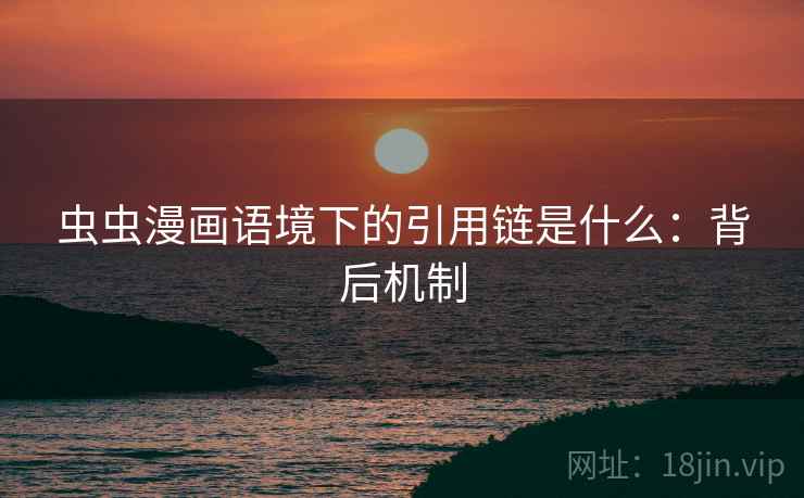 虫虫漫画语境下的引用链是什么:背后机制 虫虫漫画语境下的引用链是什么:背后机制