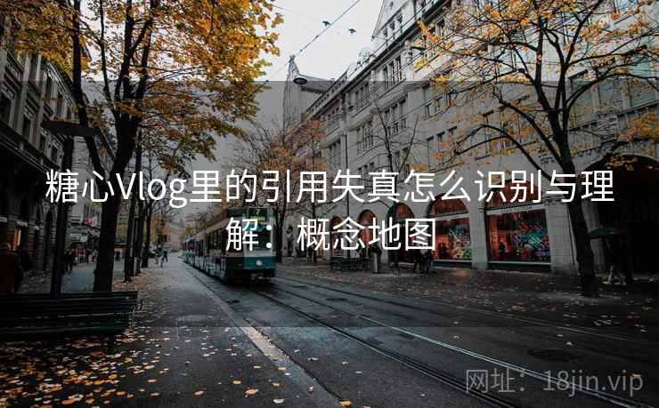 糖心Vlog里的引用失真怎么识别与理解:概念地图 糖心Vlog里的引用失真怎么识别与理解:概念地图