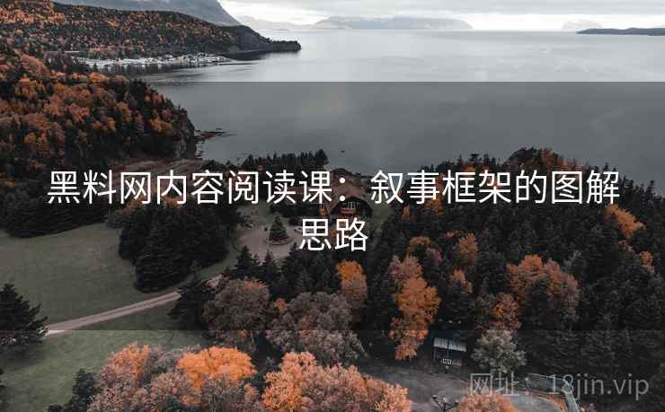 黑料网内容阅读课：叙事框架的图解思路