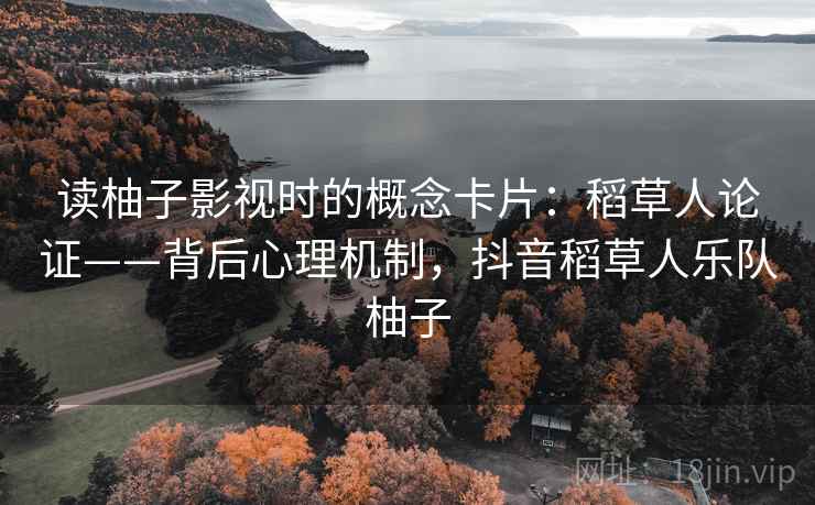 读柚子影视时的概念卡片:稻草人论证——背后心理机制,抖音稻草人乐队柚子 读柚子影视时的概念卡片:稻草人论证——背后心理机制,抖音稻草人乐队柚子