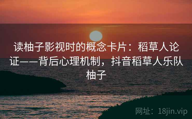 读柚子影视时的概念卡片:稻草人论证——背后心理机制,抖音稻草人乐队柚子 读柚子影视时的概念卡片:稻草人论证——背后心理机制,抖音稻草人乐队柚子