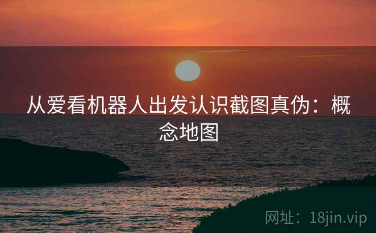 从爱看机器人出发认识截图真伪:概念地图 从爱看机器人出发认识截图真伪:概念地图