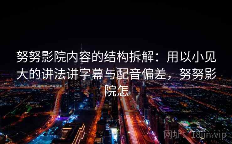 努努影院内容的结构拆解:用以小见大的讲法讲字幕与配音偏差,努努影院怎 努努影院内容的结构拆解:用以小见大的讲法讲字幕与配音偏差,努努影院怎