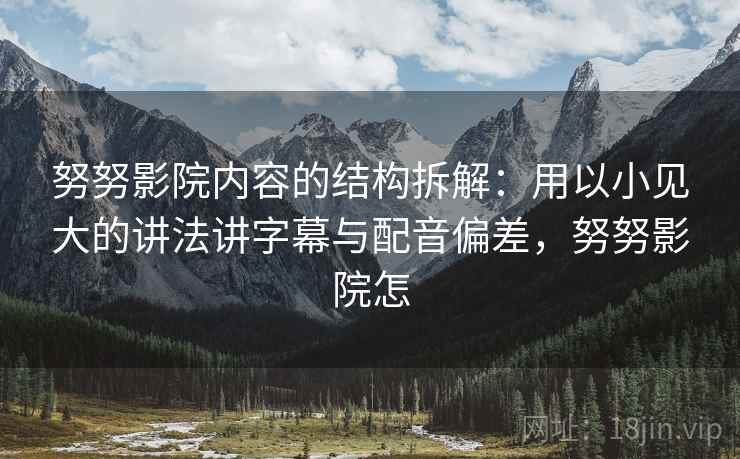 努努影院内容的结构拆解:用以小见大的讲法讲字幕与配音偏差,努努影院怎 努努影院内容的结构拆解:用以小见大的讲法讲字幕与配音偏差,努努影院怎