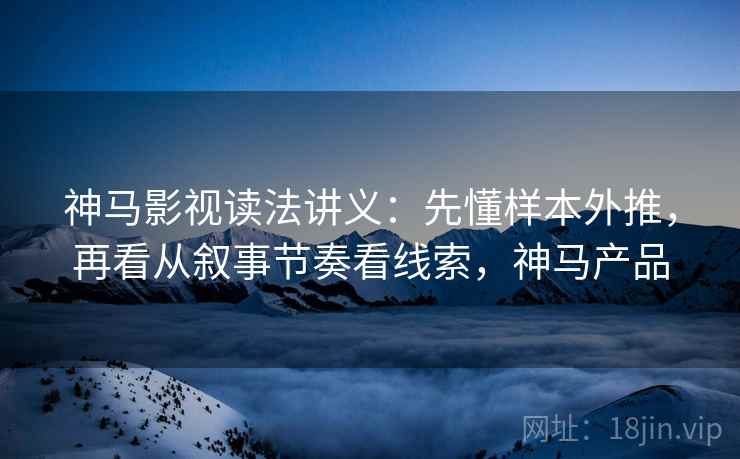 神马影视读法讲义:先懂样本外推,再看从叙事节奏看线索,神马产品 神马影视读法讲义:先懂样本外推,再看从叙事节奏看线索,神马产品