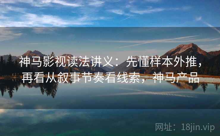 神马影视读法讲义:先懂样本外推,再看从叙事节奏看线索,神马产品 神马影视读法讲义:先懂样本外推,再看从叙事节奏看线索,神马产品