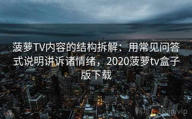 菠萝TV内容的结构拆解:用常见问答式说明讲诉诸情绪,2020菠萝tv盒子版下载 菠萝TV内容的结构拆解:用常见问答式说明讲诉诸情绪,2020菠萝tv盒子版下载