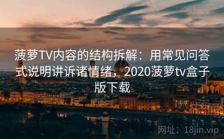 菠萝TV内容的结构拆解:用常见问答式说明讲诉诸情绪,2020菠萝tv盒子版下载 菠萝TV内容的结构拆解:用常见问答式说明讲诉诸情绪,2020菠萝tv盒子版下载