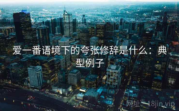 爱一番语境下的夸张修辞是什么:典型例子 爱一番语境下的夸张修辞是什么:典型例子