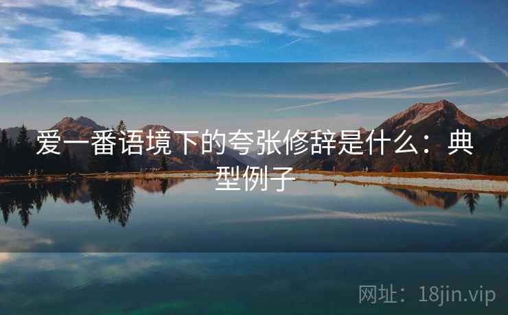 爱一番语境下的夸张修辞是什么:典型例子 爱一番语境下的夸张修辞是什么:典型例子