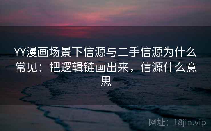 YY漫画场景下信源与二手信源为什么常见:把逻辑链画出来,信源什么意思 YY漫画场景下信源与二手信源为什么常见:把逻辑链画出来,信源什么意思