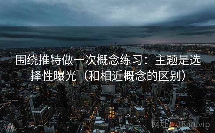 围绕推特做一次概念练习:主题是选择性曝光(和相近概念的区别) 围绕推特做一次概念练习:主题是选择性曝光(和相近概念的区别)