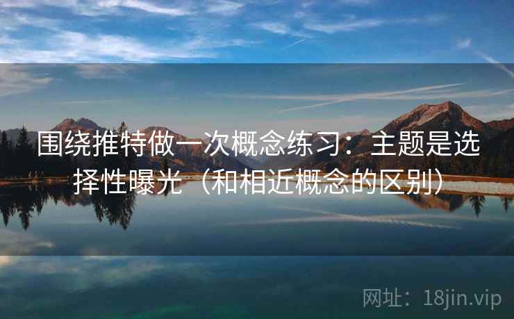 围绕推特做一次概念练习:主题是选择性曝光(和相近概念的区别) 围绕推特做一次概念练习:主题是选择性曝光(和相近概念的区别)