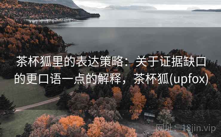 茶杯狐里的表达策略:关于证据缺口的更口语一点的解释,茶杯狐(upfox) 茶杯狐里的表达策略:关于证据缺口的更口语一点的解释,茶杯狐(upfox)