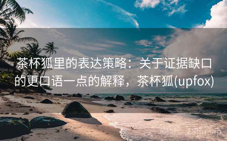 茶杯狐里的表达策略:关于证据缺口的更口语一点的解释,茶杯狐(upfox) 茶杯狐里的表达策略:关于证据缺口的更口语一点的解释,茶杯狐(upfox)