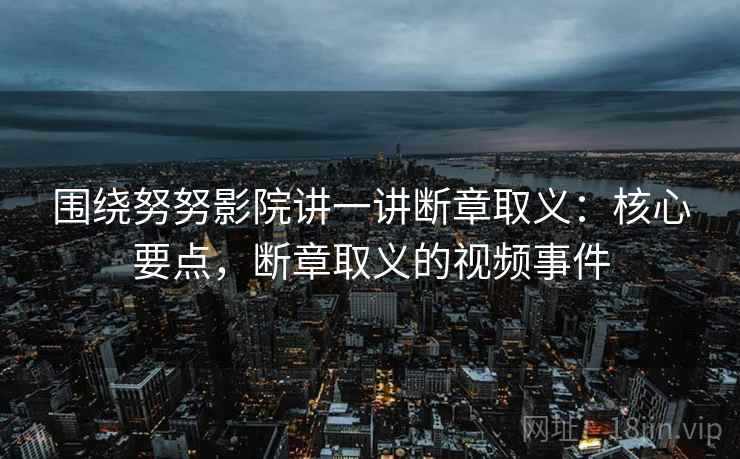 围绕努努影院讲一讲断章取义:核心要点,断章取义的视频事件 围绕努努影院讲一讲断章取义:核心要点,断章取义的视频事件