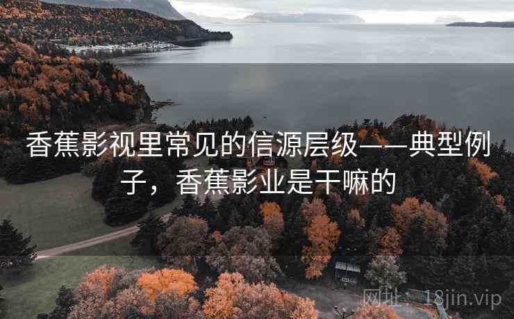 香蕉影视里常见的信源层级——典型例子,香蕉影业是干嘛的 香蕉影视里常见的信源层级——典型例子,香蕉影业是干嘛的