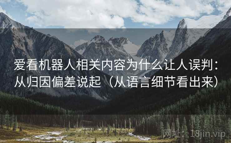 爱看机器人相关内容为什么让人误判:从归因偏差说起(从语言细节看出来) 爱看机器人相关内容为什么让人误判:从归因偏差说起(从语言细节看出来)