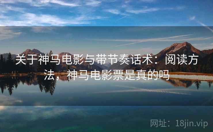 关于神马电影与带节奏话术:阅读方法,神马电影票是真的吗 关于神马电影与带节奏话术:阅读方法,神马电影票是真的吗