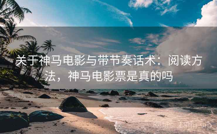 关于神马电影与带节奏话术:阅读方法,神马电影票是真的吗 关于神马电影与带节奏话术:阅读方法,神马电影票是真的吗