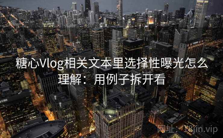 糖心Vlog相关文本里选择性曝光怎么理解:用例子拆开看 糖心Vlog相关文本里选择性曝光怎么理解:用例子拆开看