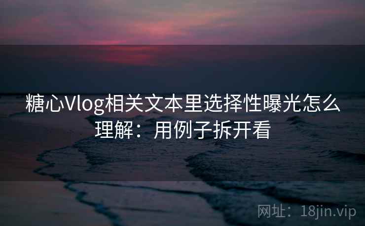 糖心Vlog相关文本里选择性曝光怎么理解:用例子拆开看 糖心Vlog相关文本里选择性曝光怎么理解:用例子拆开看
