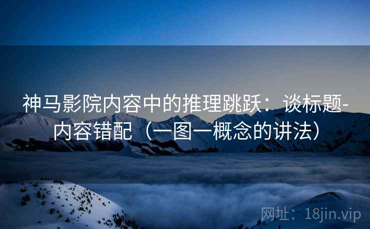 神马影院内容中的推理跳跃:谈标题-内容错配(一图一概念的讲法) 神马影院内容中的推理跳跃:谈标题-内容错配(一图一概念的讲法)