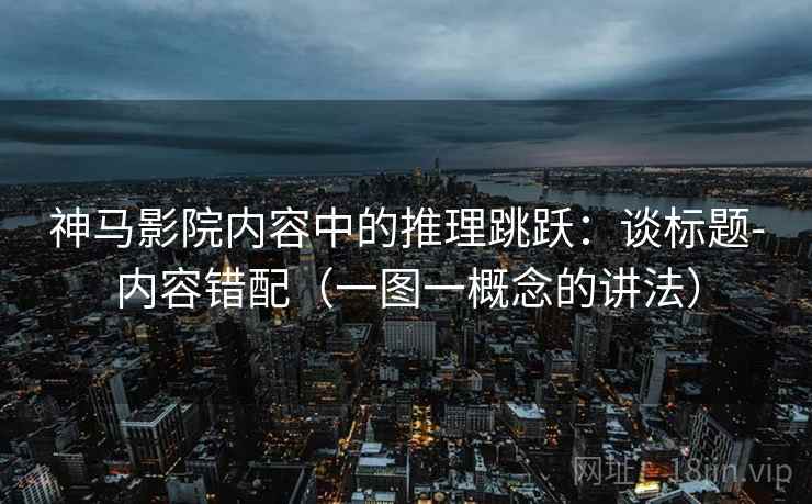 神马影院内容中的推理跳跃:谈标题-内容错配(一图一概念的讲法) 神马影院内容中的推理跳跃:谈标题-内容错配(一图一概念的讲法)